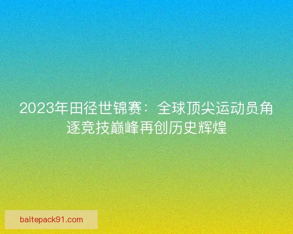 2023年田径世锦赛：全球顶尖运动员角逐竞技巅峰再创历史辉煌