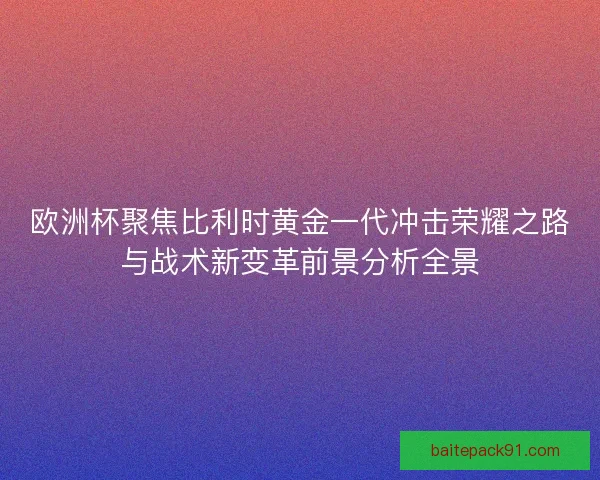 欧洲杯聚焦比利时黄金一代冲击荣耀之路与战术新变革前景分析全景
