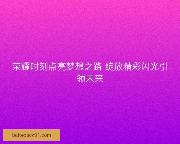 荣耀时刻点亮梦想之路 绽放精彩闪光引领未来
