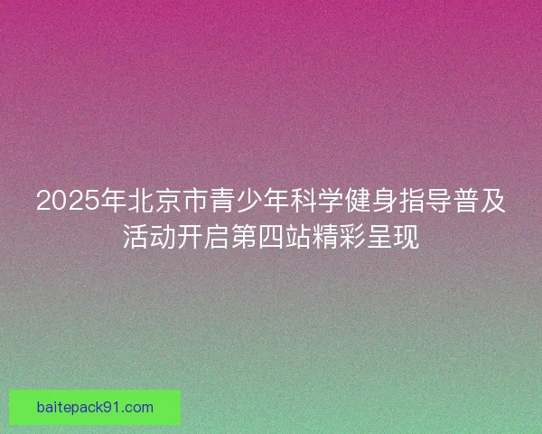 2025年北京市青少年科学健身指导普及活动开启第四站精彩呈现