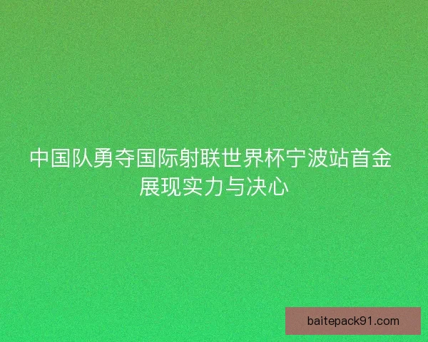 中国队勇夺国际射联世界杯宁波站首金 展现实力与决心