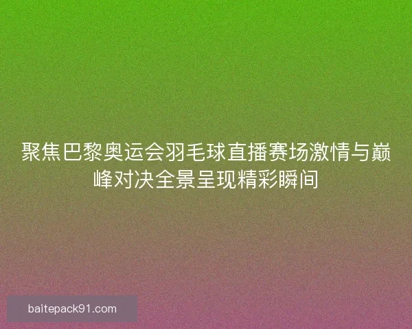 聚焦巴黎奥运会羽毛球直播赛场激情与巅峰对决全景呈现精彩瞬间
