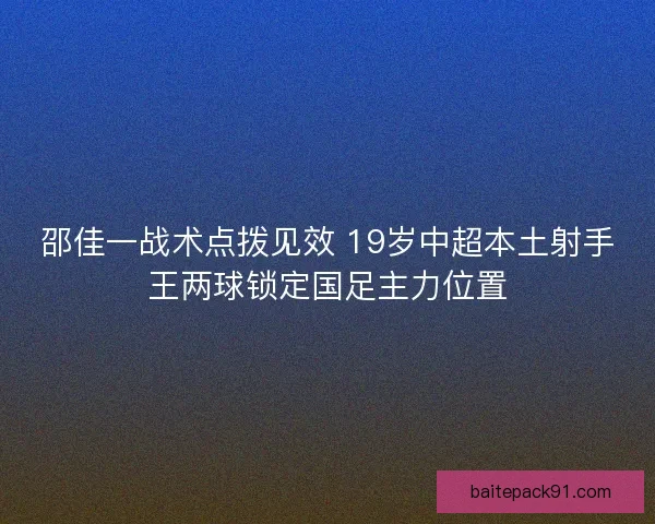 邵佳一战术点拨见效 19岁中超本土射手王两球锁定国足主力位置