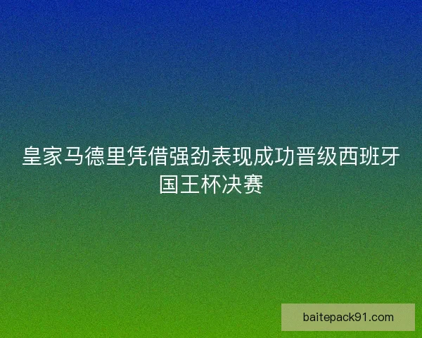 皇家马德里凭借强劲表现成功晋级西班牙国王杯决赛