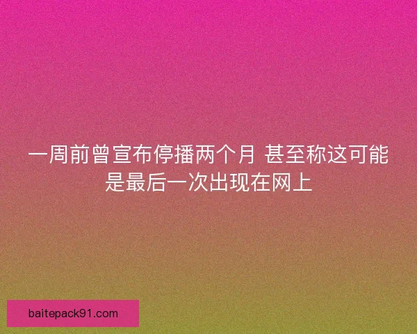 一周前曾宣布停播两个月 甚至称这可能是最后一次出现在网上