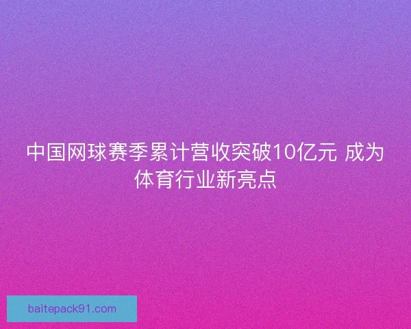中国网球赛季累计营收突破10亿元 成为体育行业新亮点