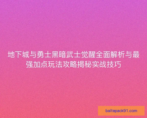 地下城与勇士黑暗武士觉醒全面解析与最强加点玩法攻略揭秘实战技巧