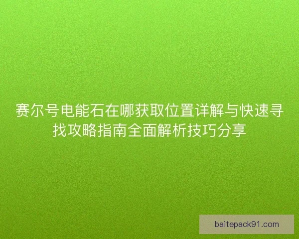 赛尔号电能石在哪获取位置详解与快速寻找攻略指南全面解析技巧分享