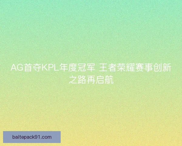 AG首夺KPL年度冠军 王者荣耀赛事创新之路再启航
