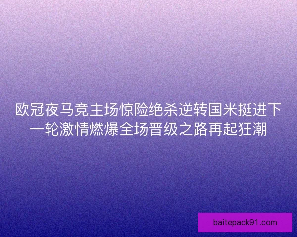欧冠夜马竞主场惊险绝杀逆转国米挺进下一轮激情燃爆全场晋级之路再起狂潮