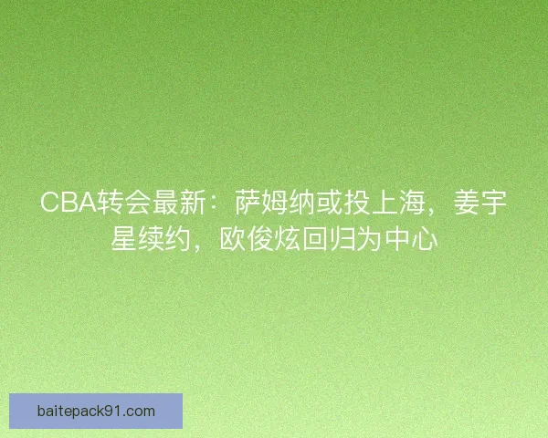 CBA转会最新:萨姆纳或投上海,姜宇星续约,欧俊炫回归为中心 CBA转会最新:萨姆纳或投上海,姜宇星续约,欧俊炫回归为中心
