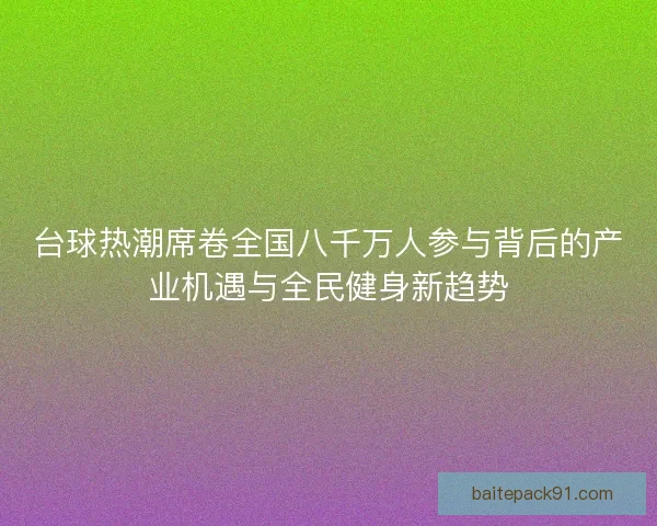 台球热潮席卷全国八千万人参与背后的产业机遇与全民健身新趋势 台球热潮席卷全国八千万人参与背后的产业机遇与全民健身新趋势