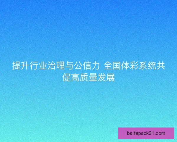 提升行业治理与公信力 全国体彩系统共促高质量发展