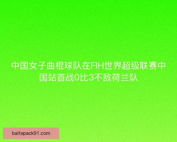 中国女子曲棍球队在FIH世界超级联赛中国站首战0比3不敌荷兰队