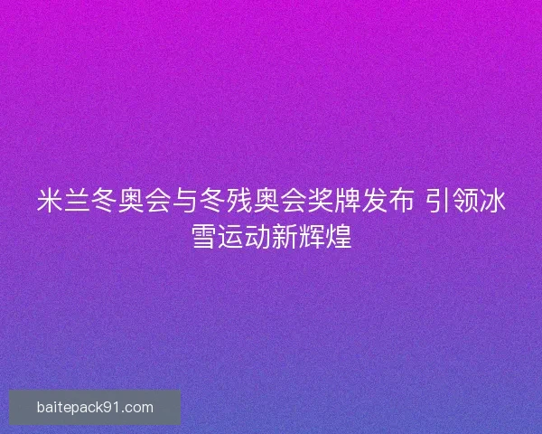 米兰冬奥会与冬残奥会奖牌发布 引领冰雪运动新辉煌 米兰冬奥会与冬残奥会奖牌发布 引领冰雪运动新辉煌