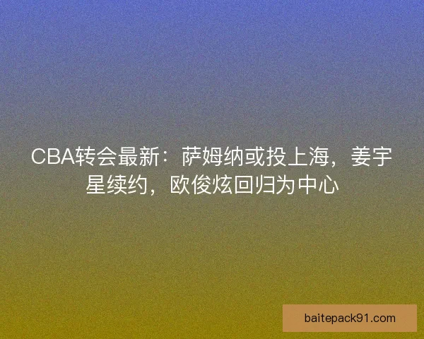 CBA转会最新：萨姆纳或投上海，姜宇星续约，欧俊炫回归为中心