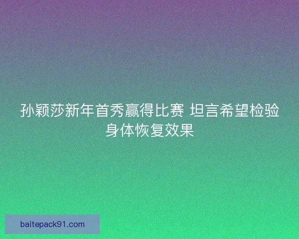 孙颖莎新年首秀赢得比赛 坦言希望检验身体恢复效果