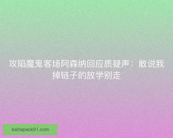 攻陷魔鬼客场阿森纳回应质疑声：敢说我掉链子的放学别走