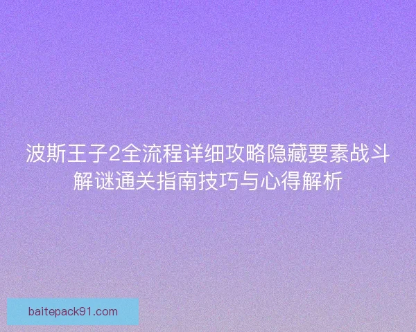 波斯王子2全流程详细攻略隐藏要素战斗解谜通关指南技巧与心得解析