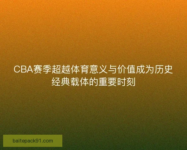 CBA赛季超越体育意义与价值成为历史经典载体的重要时刻