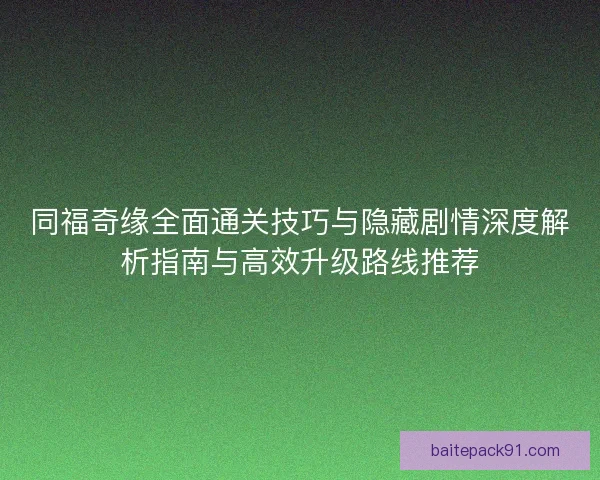 同福奇缘全面通关技巧与隐藏剧情深度解析指南与高效升级路线推荐