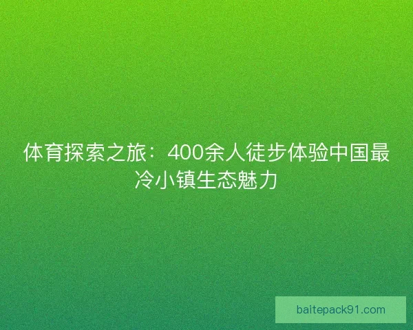 体育探索之旅：400余人徒步体验中国最冷小镇生态魅力