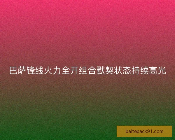 巴萨锋线火力全开组合默契状态持续高光 巴萨锋线火力全开组合默契状态持续高光