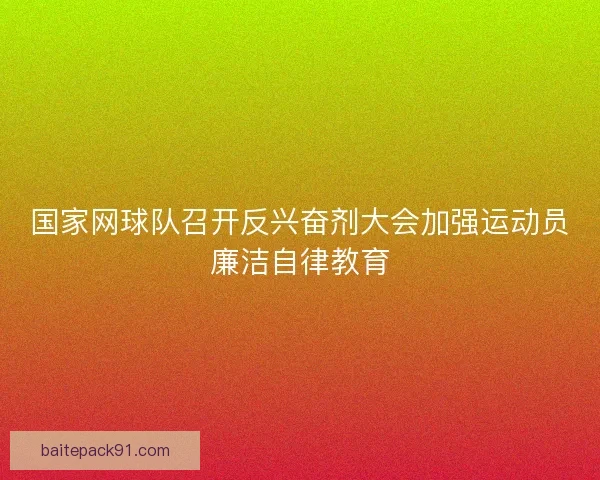 国家网球队召开反兴奋剂大会加强运动员廉洁自律教育 国家网球队召开反兴奋剂大会加强运动员廉洁自律教育